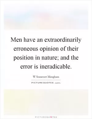 Men have an extraordinarily erroneous opinion of their position in nature; and the error is ineradicable Picture Quote #1