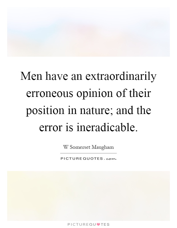 Men have an extraordinarily erroneous opinion of their position in nature; and the error is ineradicable Picture Quote #1