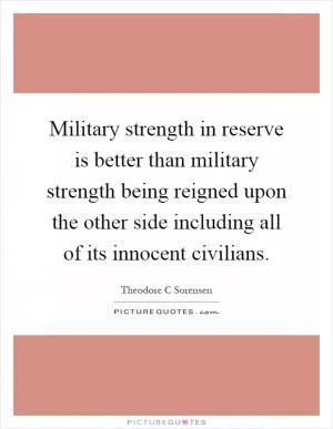 Military strength in reserve is better than military strength being reigned upon the other side including all of its innocent civilians Picture Quote #1