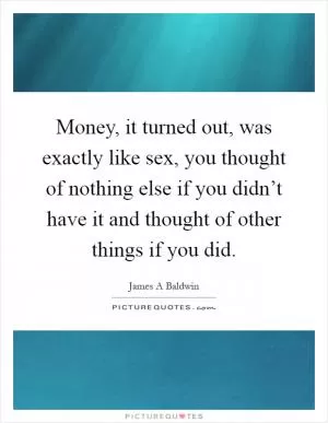 Money, it turned out, was exactly like sex, you thought of nothing else if you didn’t have it and thought of other things if you did Picture Quote #1