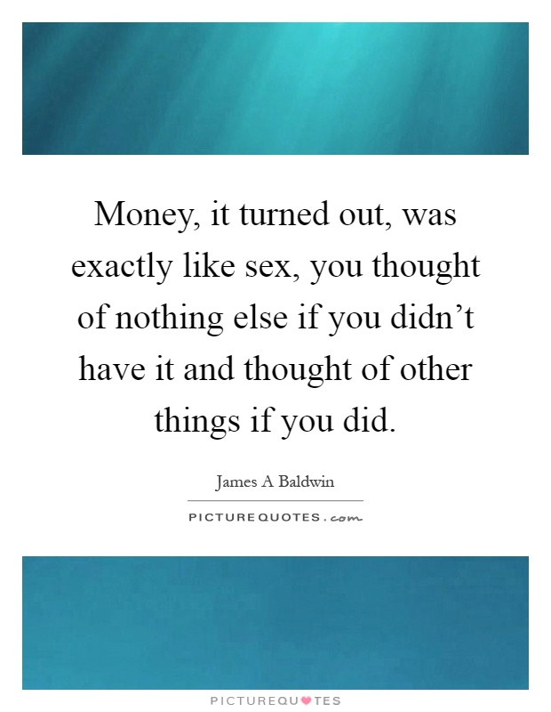 Money, it turned out, was exactly like sex, you thought of nothing else if you didn't have it and thought of other things if you did Picture Quote #1