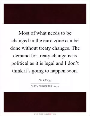 Most of what needs to be changed in the euro zone can be done without treaty changes. The demand for treaty change is as political as it is legal and I don’t think it’s going to happen soon Picture Quote #1