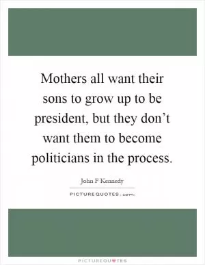 Mothers all want their sons to grow up to be president, but they don’t want them to become politicians in the process Picture Quote #1