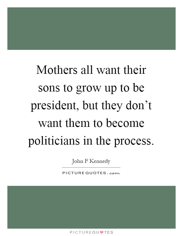 Mothers all want their sons to grow up to be president, but they don't want them to become politicians in the process Picture Quote #1