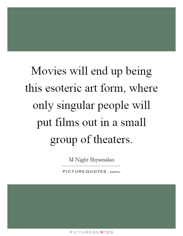 Movies will end up being this esoteric art form, where only singular people will put films out in a small group of theaters Picture Quote #1
