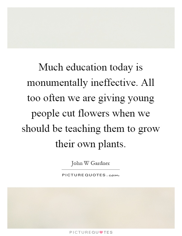 Much education today is monumentally ineffective. All too often we are giving young people cut flowers when we should be teaching them to grow their own plants Picture Quote #1