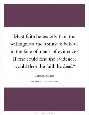 Must faith be exactly that, the willingness and ability to believe in the face of a lack of evidence? If one could find the evidence, would then the faith be dead? Picture Quote #1