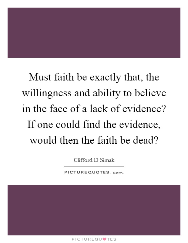 Must faith be exactly that, the willingness and ability to believe in the face of a lack of evidence? If one could find the evidence, would then the faith be dead? Picture Quote #1