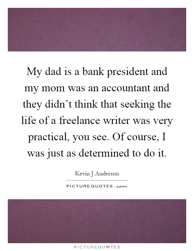 My dad is a bank president and my mom was an accountant and they didn't think that seeking the life of a freelance writer was very practical, you see. Of course, I was just as determined to do it Picture Quote #1
