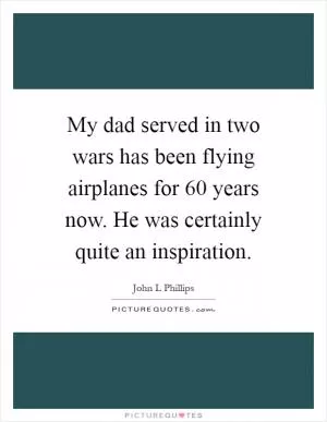 My dad served in two wars has been flying airplanes for 60 years now. He was certainly quite an inspiration Picture Quote #1