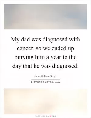 My dad was diagnosed with cancer, so we ended up burying him a year to the day that he was diagnosed Picture Quote #1