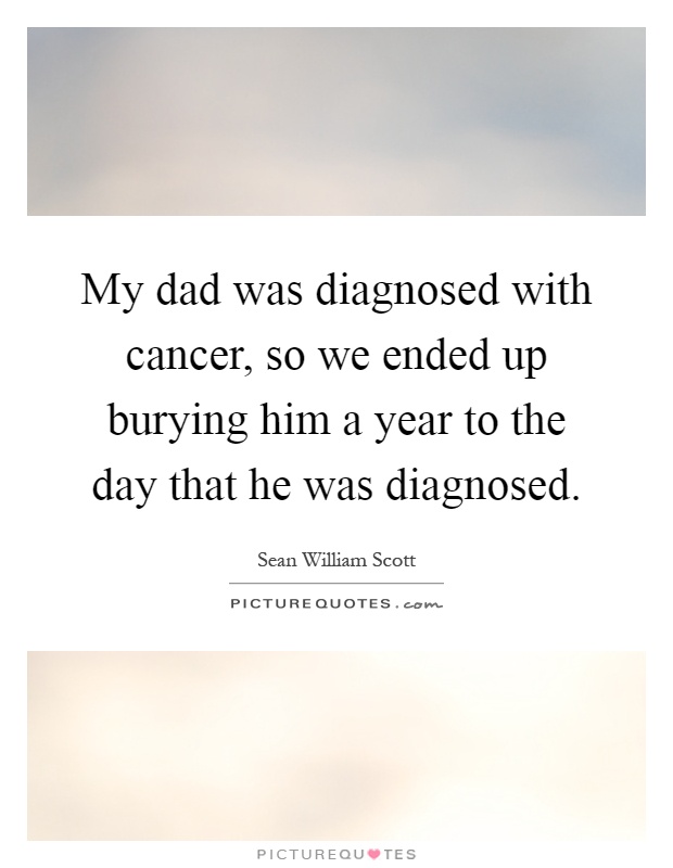 My dad was diagnosed with cancer, so we ended up burying him a year to the day that he was diagnosed Picture Quote #1