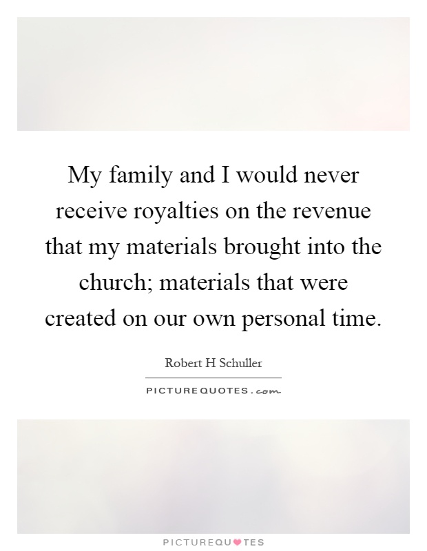 My family and I would never receive royalties on the revenue that my materials brought into the church; materials that were created on our own personal time Picture Quote #1
