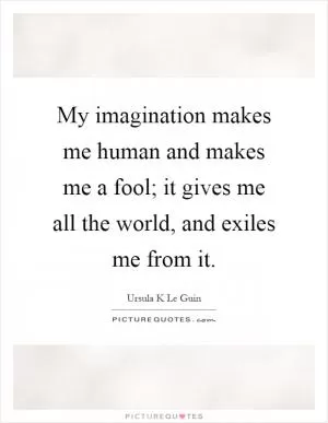My imagination makes me human and makes me a fool; it gives me all the world, and exiles me from it Picture Quote #1