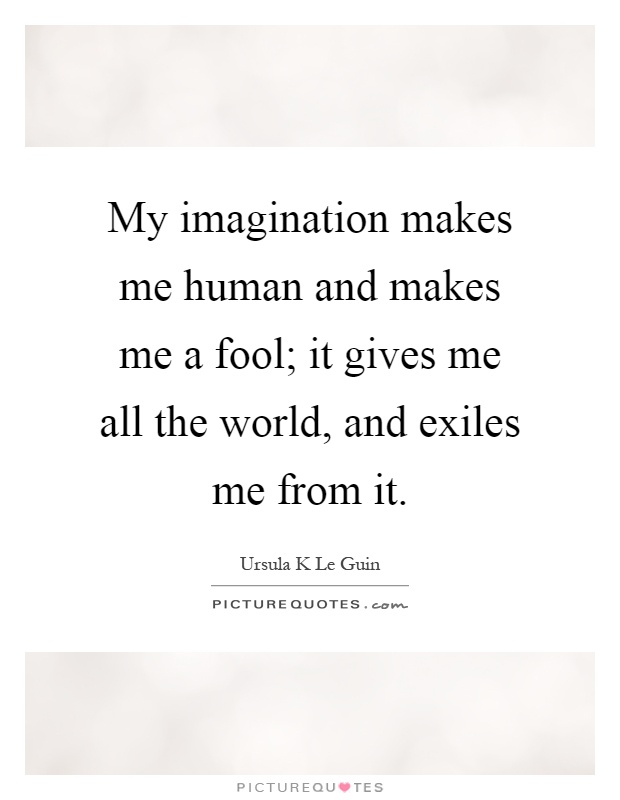 My imagination makes me human and makes me a fool; it gives me all the world, and exiles me from it Picture Quote #1