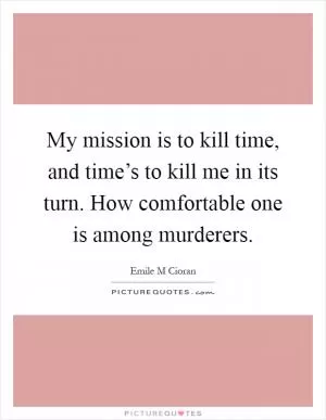 My mission is to kill time, and time’s to kill me in its turn. How comfortable one is among murderers Picture Quote #1