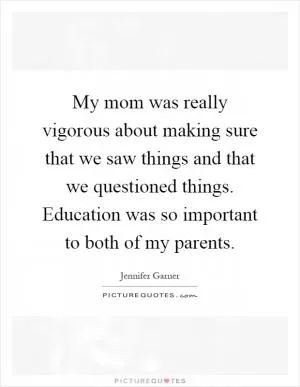 My mom was really vigorous about making sure that we saw things and that we questioned things. Education was so important to both of my parents Picture Quote #1