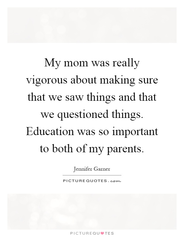 My mom was really vigorous about making sure that we saw things and that we questioned things. Education was so important to both of my parents Picture Quote #1