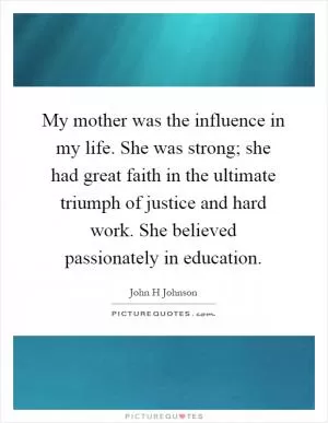 My mother was the influence in my life. She was strong; she had great faith in the ultimate triumph of justice and hard work. She believed passionately in education Picture Quote #1