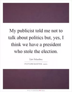 My publicist told me not to talk about politics but, yes, I think we have a president who stole the election Picture Quote #1