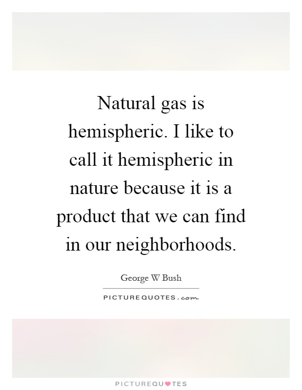 Natural gas is hemispheric. I like to call it hemispheric in nature because it is a product that we can find in our neighborhoods Picture Quote #1