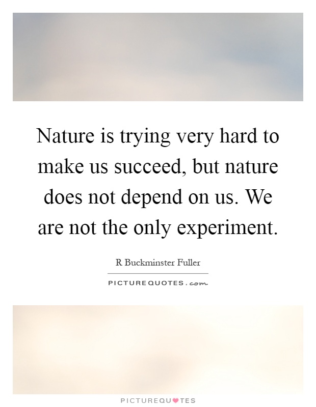 Nature is trying very hard to make us succeed, but nature does not depend on us. We are not the only experiment Picture Quote #1
