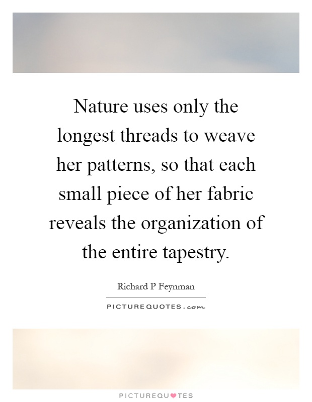 Nature uses only the longest threads to weave her patterns, so that each small piece of her fabric reveals the organization of the entire tapestry Picture Quote #1