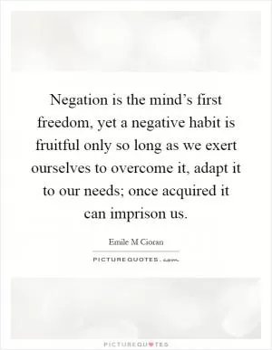 Negation is the mind’s first freedom, yet a negative habit is fruitful only so long as we exert ourselves to overcome it, adapt it to our needs; once acquired it can imprison us Picture Quote #1