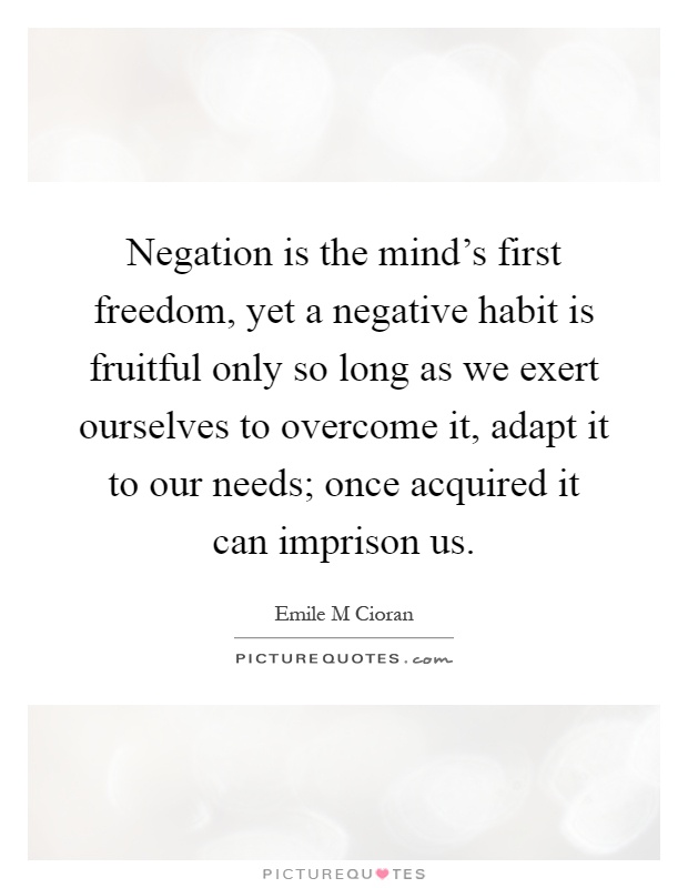 Negation is the mind's first freedom, yet a negative habit is fruitful only so long as we exert ourselves to overcome it, adapt it to our needs; once acquired it can imprison us Picture Quote #1