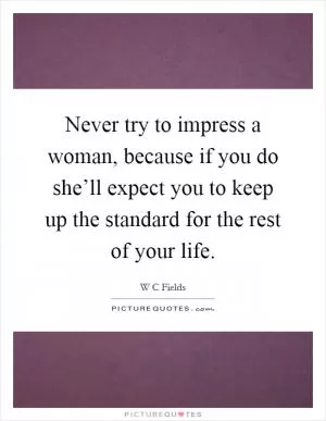 Never try to impress a woman, because if you do she’ll expect you to keep up the standard for the rest of your life Picture Quote #1