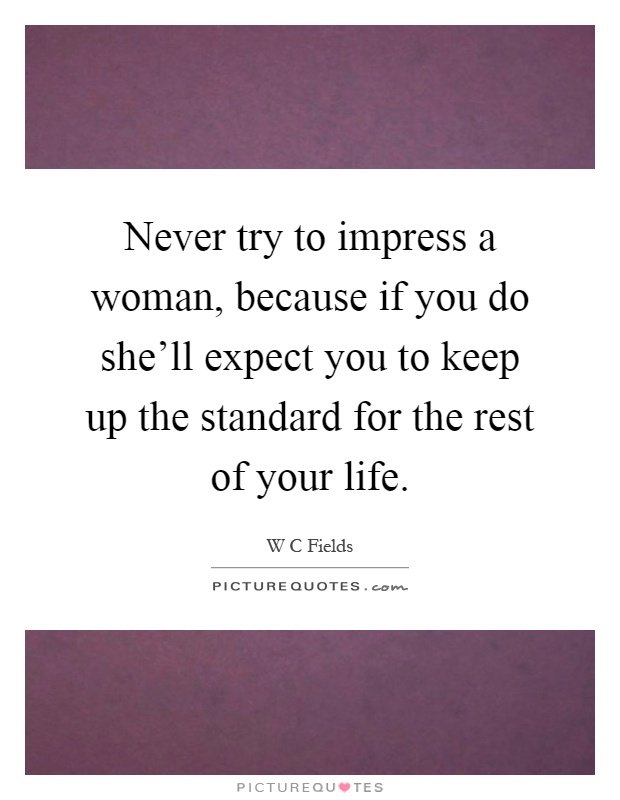 Never try to impress a woman, because if you do she'll expect you to keep up the standard for the rest of your life Picture Quote #1