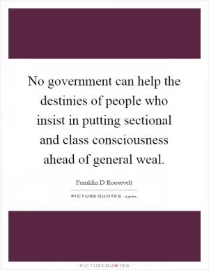 No government can help the destinies of people who insist in putting sectional and class consciousness ahead of general weal Picture Quote #1