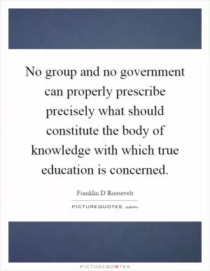 No group and no government can properly prescribe precisely what should constitute the body of knowledge with which true education is concerned Picture Quote #1