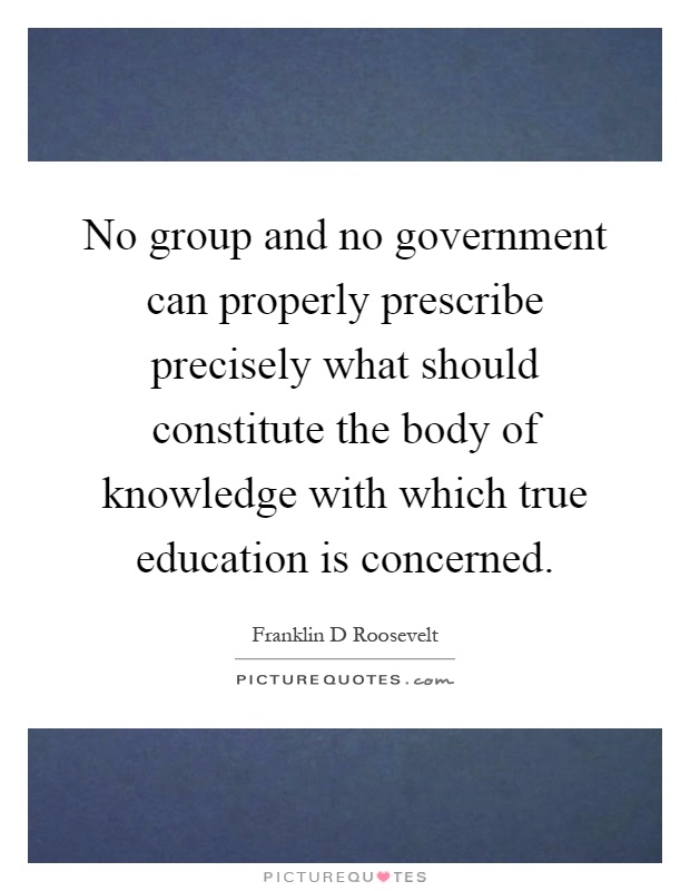 No group and no government can properly prescribe precisely what should constitute the body of knowledge with which true education is concerned Picture Quote #1