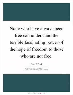 None who have always been free can understand the terrible fascinating power of the hope of freedom to those who are not free Picture Quote #1