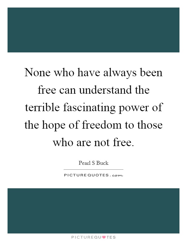 None who have always been free can understand the terrible fascinating power of the hope of freedom to those who are not free Picture Quote #1