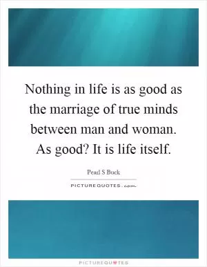 Nothing in life is as good as the marriage of true minds between man and woman. As good? It is life itself Picture Quote #1