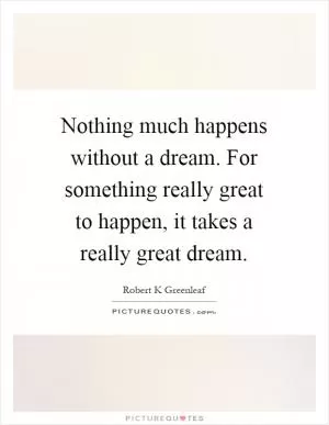 Nothing much happens without a dream. For something really great to happen, it takes a really great dream Picture Quote #1