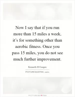 Now I say that if you run more than 15 miles a week, it’s for something other than aerobic fitness. Once you pass 15 miles, you do not see much further improvement Picture Quote #1