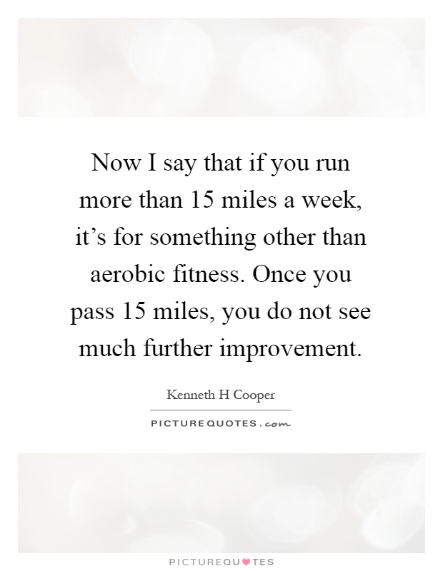 Now I say that if you run more than 15 miles a week, it's for something other than aerobic fitness. Once you pass 15 miles, you do not see much further improvement Picture Quote #1