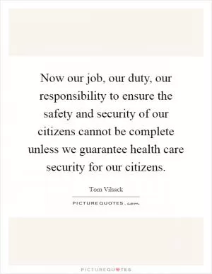Now our job, our duty, our responsibility to ensure the safety and security of our citizens cannot be complete unless we guarantee health care security for our citizens Picture Quote #1