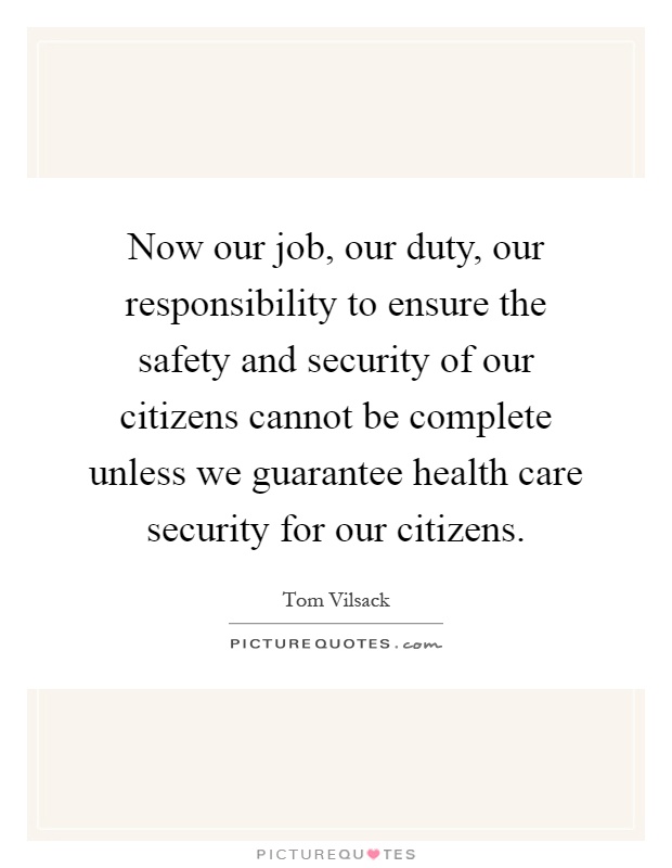 Now our job, our duty, our responsibility to ensure the safety and security of our citizens cannot be complete unless we guarantee health care security for our citizens Picture Quote #1