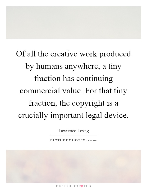 Of all the creative work produced by humans anywhere, a tiny fraction has continuing commercial value. For that tiny fraction, the copyright is a crucially important legal device Picture Quote #1