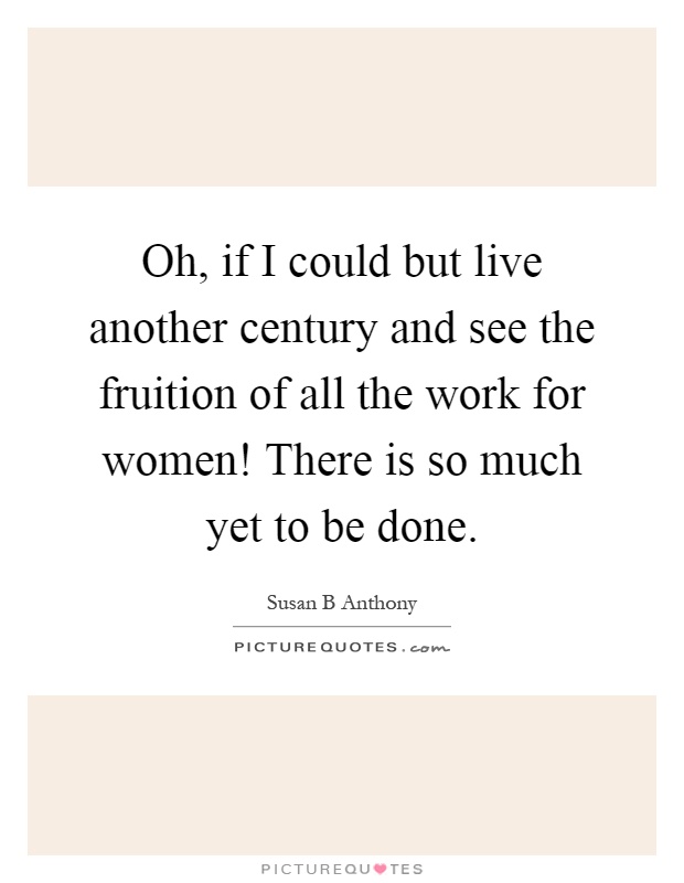 Oh, if I could but live another century and see the fruition of all the work for women! There is so much yet to be done Picture Quote #1
