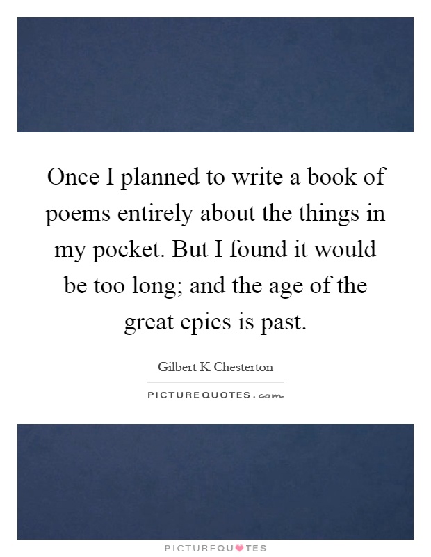 Once I planned to write a book of poems entirely about the things in my pocket. But I found it would be too long; and the age of the great epics is past Picture Quote #1