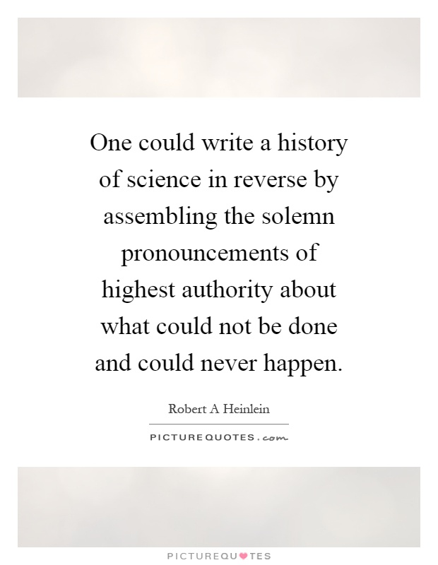 One could write a history of science in reverse by assembling the solemn pronouncements of highest authority about what could not be done and could never happen Picture Quote #1