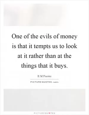 One of the evils of money is that it tempts us to look at it rather than at the things that it buys Picture Quote #1