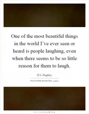 One of the most beautiful things in the world I’ve ever seen or heard is people laughing, even when there seems to be so little reason for them to laugh Picture Quote #1