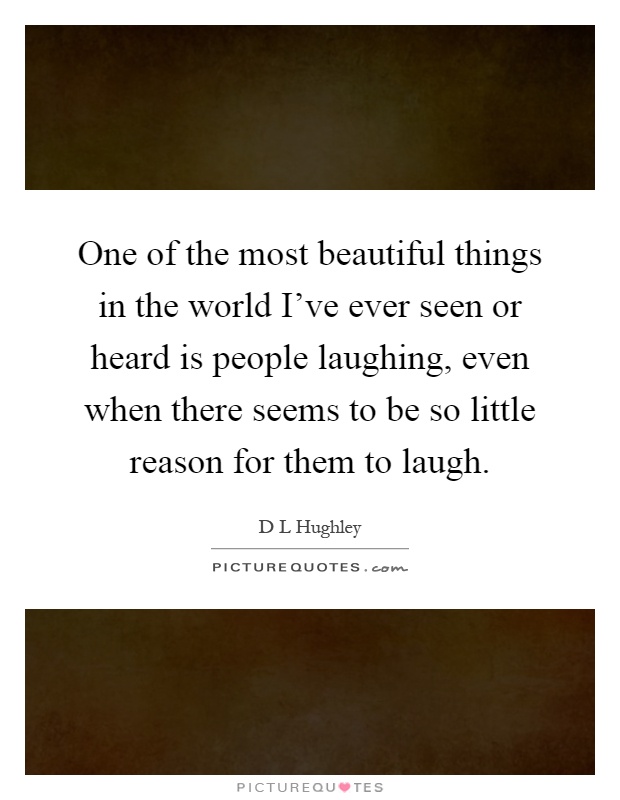 One of the most beautiful things in the world I've ever seen or heard is people laughing, even when there seems to be so little reason for them to laugh Picture Quote #1