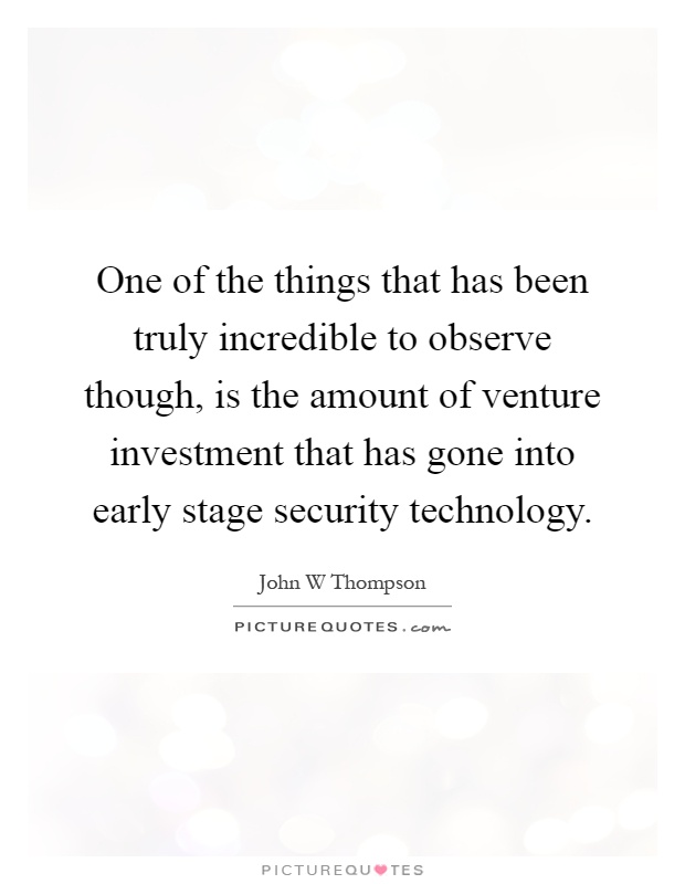 One of the things that has been truly incredible to observe though, is the amount of venture investment that has gone into early stage security technology Picture Quote #1